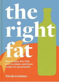 Title: The Right Fat: How to enjoy fats with over 50 simple, nutritious recipes for good health, Author: Nicola Graimes