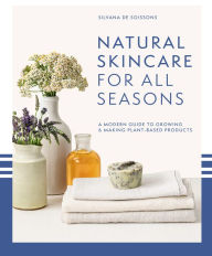 Title: Natural Skincare For All Seasons: A modern guide to growing & making plant-based products, Author: Silvana de Soissons
