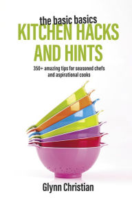 Title: The Basic Basics Kitchen Hacks and Hints: 350+ amazing tips for seasoned chefs and aspirational cooks, Author: Glynn Christian