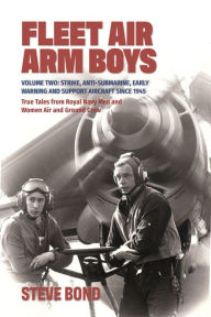 Title: Fleet Air Arm Boys: True Tales from Royal Navy Men and Women Air and Ground Crew: Volume Two: Strike, Anti-Submarine, Early Warning and Support Aircraft since 1945, Author: Steve Bond