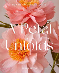 Title: A Petal Unfolds: How to Make Paper Flowers, Author: Susan Beech