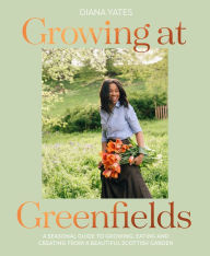 Title: Growing at Greenfields: A seasonal guide to growing, eating and creating from a beautiful Scottish garden, Author: Diana Yates