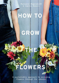 Title: How to Grow the Flowers: A sustainable approach to enjoying flowers through the seasons, Author: Camila Romain