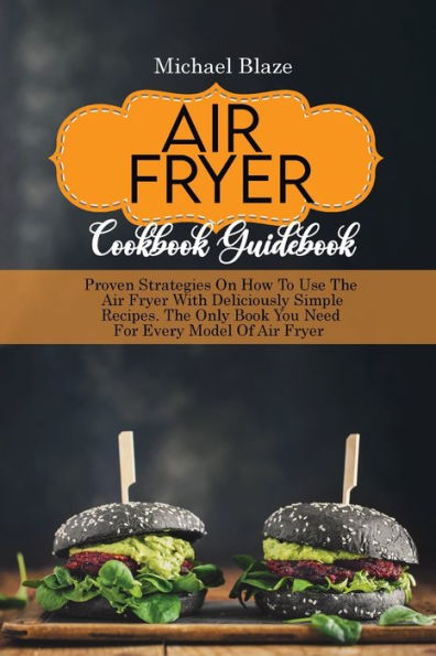 Air Fryer Cookbook Guidebook: Proven Strategies On How To Use The Air Fryer With Deliciously Simple Recipes. The Only Book You Need For Every Model Of Air Fryer