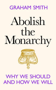 Title: Abolish the Monarchy: Why we should and how we will, Author: Graham Smith