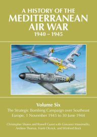 A History of the Mediterranean Air War, 1940-1945: Volume 6 - The Strategic Bombing Campaign over Southeast Europe, 1 November 1943 to 30 June 1944