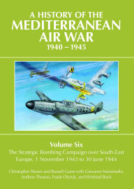 Title: A History of the Mediterranean Air War, 1940-1945: Volume 6 - The Strategic Bombing Campaign over Southeast Europe, 1 November 1943 to 30 June 1944, Author: Christopher Shores