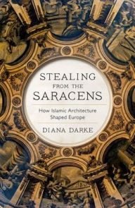 Title: Stealing from the Saracens: How Islamic Architecture Shaped Europe, Author: Diana Darke