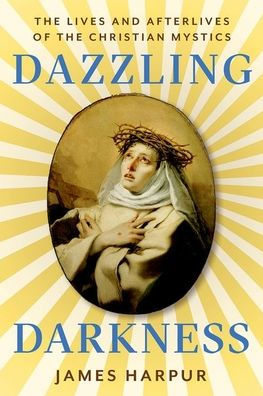 Dazzling Darkness: The Lives and Afterlives of the Christian Mystics