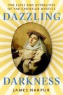 Dazzling Darkness: The Lives and Afterlives of the Christian Mystics