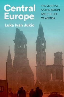 Central Europe: The Death of a Civilization and the Life of an Idea