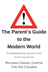 Title: The Parent's Guide to the Modern World: The indispensable book for every parent of teens or soon to be teens, Author: Richard Daniel Curtis