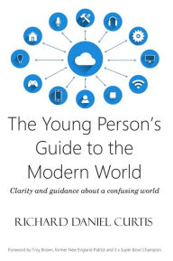 Title: The Young Person's Guide to the Modern World: Clarity and guidance about a confusing world, Author: Richard Daniel Curtis