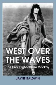 Title: West Over The Waves: The Final Flight of Elsie Mackay, Author: Jayne Baldwin