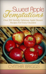 Title: Sweet Apple Temptations: Over 200 Sinfully Delicious Apple Dessert Recipes For Every Occasion, Author: Cynthia Briggs