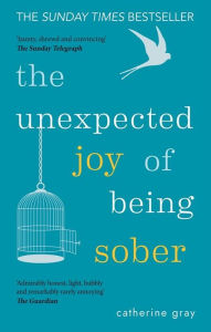 Title: The Unexpected Joy of Being Sober: Discovering a happy, healthy, wealthy alcohol-free life, Author: Catherine Gray
