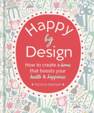 Title: Happy by Design: How to create a home that boosts your health & happiness, Author: Victoria Harrison