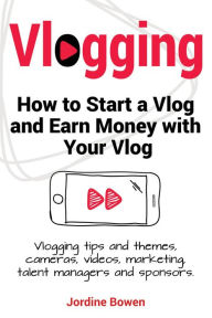 Title: Vlogging. How to start a vlog and earn money with your vlog. Vlogging tips and themes, cameras, videos, marketing, talent managers and sponsors., Author: Jordine Bowen