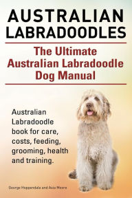 Title: Australian Labradoodles. The Ultimate Australian Labradoodle Dog Manual. Australian Labradoodle book for care, costs, feeding, grooming, health and training., Author: George Hoppendale