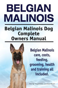 Title: Belgian Malinois. Belgian Malinois Dog Complete Owners Manual. Belgian Malinois care, costs, feeding, grooming, health and training all included., Author: George Hoppendale