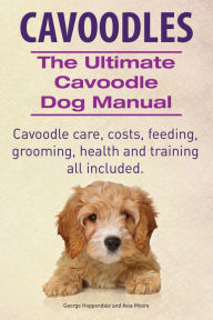 Title: Cavoodles. Ultimate Cavoodle Dog Manual. Cavoodle care, costs, feeding, grooming, health and training all included., Author: George Hoppendale