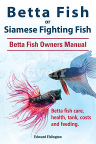 Title: Betta Fish or Siamese Fighting Fish. Betta Fish Owners Manual. Betta fish care, health, tank, costs and feeding., Author: Edward Eldington