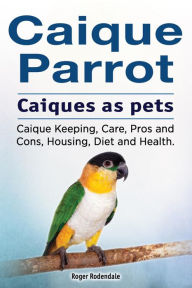 Title: Caique parrot. Caiques as pets. Caique Keeping, Care, Pros and Cons, Housing, Diet and Health., Author: Roger Rodendale