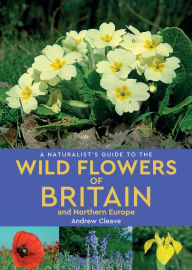 Title: A Naturalist's Guide to Wild Flowers of Britain & Northern Europe, Author: Andrew Cleave