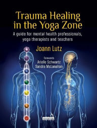 Title: Trauma Healing in the Yoga Zone: A Guide for Mental Health Professionals, Yoga Therapists and Teachers, Author: Joann Lutz