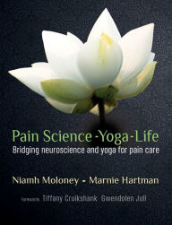 Title: Pain Science - Yoga - Life: Bridging neuroscience and yoga for pain care, Author: Marnie Hartman