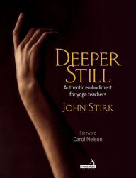 Title: Deeper Still: Authentic Embodiment for Yoga Teachers, Author: John Stirk