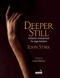 Title: Deeper Still: Authentic Embodiment for Yoga Teachers, Author: John Stirk