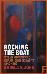 Title: Rocking the Boat: Welsh Women Who Championed Equality 1840-1990, Author: Angela V. John