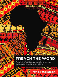 Title: Preach the Word: Towards effective grassroots preacher training in sub-Saharan Africa., Author: Myles MacBean