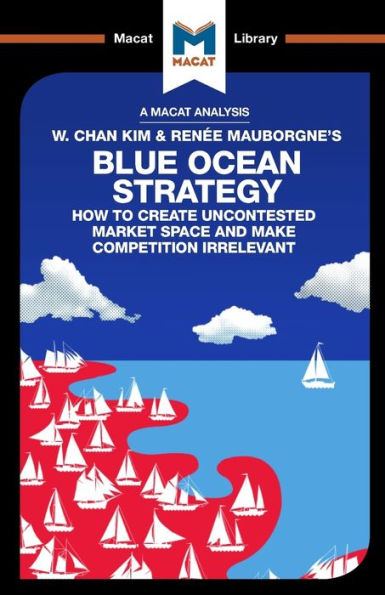 An Analysis of W. Chan Kim and Renée Mauborgne's Blue Ocean Strategy: How to Create Uncontested Market Space