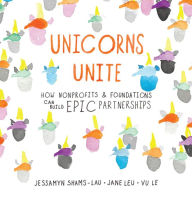 Title: Unicorns Unite: How nonprofits and foundations can build EPIC Partnerships, Author: Jessamyn Shams-Lau