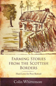 Title: Farming Stories from the Scottish Borders: Hard Lives for Poor Reward, Author: Colin Whittemore