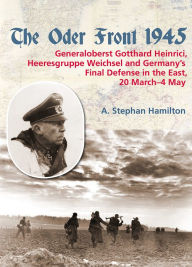 Title: The Oder Front 1945. Volume 1: Generaloberst Gotthard Heinrici, Heeresgruppe Weichsel and Germany's Final Defense in the East, 20 March-4 May 1945, Author: A. Stephan Hamilton