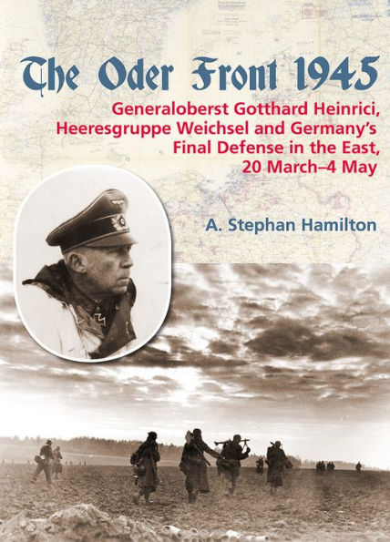 The Oder Front 1945. Volume 1: Generaloberst Gotthard Heinrici, Heeresgruppe Weichsel and Germany's Final Defense in the East, 20 March-4 May 1945