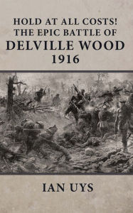 Title: Hold at All Costs!: The Epic Battle of Delville Wood 1916, Author: Ian Uys