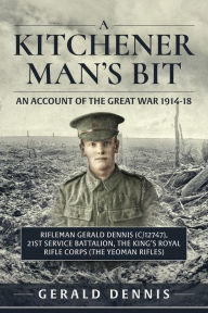 Title: A Kitchener Man's Bit: An Account of the Great War 1914-18: Rifleman Gerald Dennis (C/12747), 21st Service Battalion, The King's Royal Rifle Corps (The Yeoman Rifles), Author: Gerald Dennis