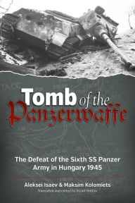 Title: Tomb of the Panzerwaffe: The Defeat of the Sixth SS Panzer Army in Hungary 1945, Author: Aleksei Isaev