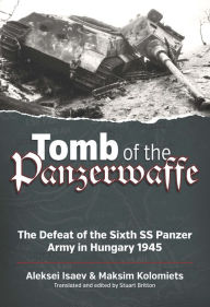 Title: Tomb of the Panzerwaffe: The Defeat of the Sixth SS Panzer Army in Hungary 1945, Author: Aleksei Isaev