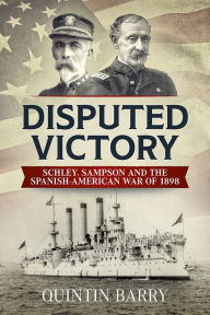 Title: Disputed Victory: Schley, Sampson and the Spanish-American War of 1898, Author: Quintin Barry