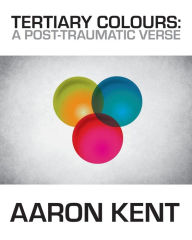 Title: Tertiary Colours: A Post-Traumatic Verse, Author: Aaron Kent