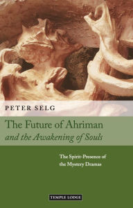 Title: The Future of Ahriman and the Awakening of Souls: The Spirit-Presence of the Mystery Dramas, Author: Peter Selg