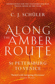 Title: Along the Amber Route: St. Petersburg to Venice, Author: C. J. Schüler