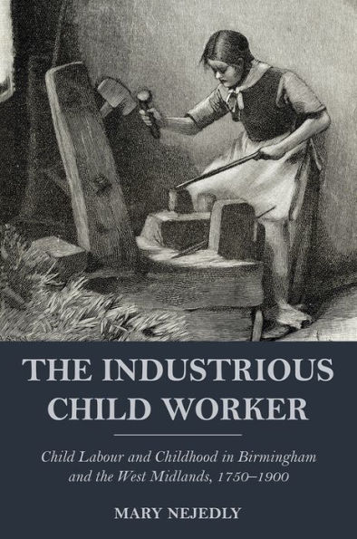 the Industrious Child Worker: Labour and Childhood Birmingham West Midlands, 1750 - 1900