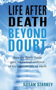Title: Life After Death Beyond Doubt: How my Spirit Guide gave me factual evidence of my previous life on earth, Author: Susan Starkey