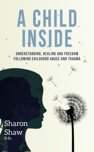 Title: A Child Inside: understanding, healing and freedom following childhood abuse and trauma, Author: Sharon Shaw